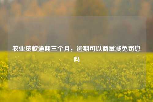 农业贷款逾期三个月，逾期可以商量减免罚息吗