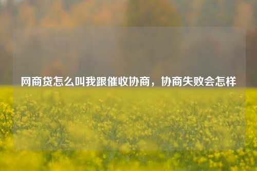 网商贷怎么叫我跟催收协商，协商失败会怎样