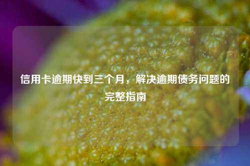 信用卡逾期快到三个月，解决逾期债务问题的完整指南