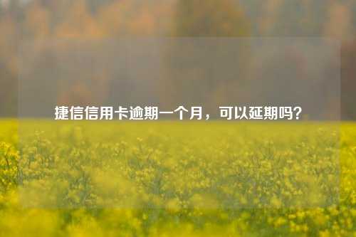 捷信信用卡逾期一个月，可以延期吗？