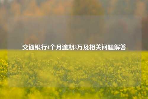 交通银行4个月逾期3万及相关问题解答