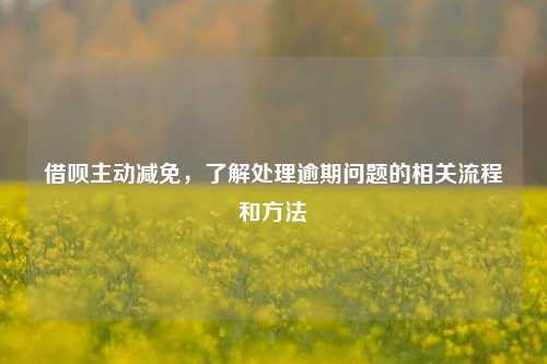 借呗主动减免，了解处理逾期问题的相关流程和方法