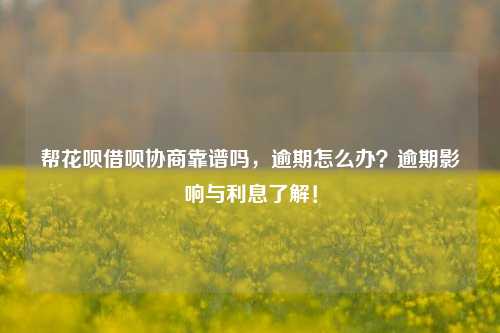 帮花呗借呗协商靠谱吗，逾期怎么办？逾期影响与利息了解！