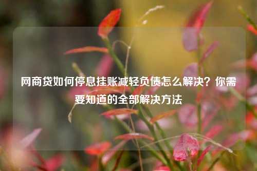 网商贷如何停息挂账减轻负债怎么解决？你需要知道的全部解决方法