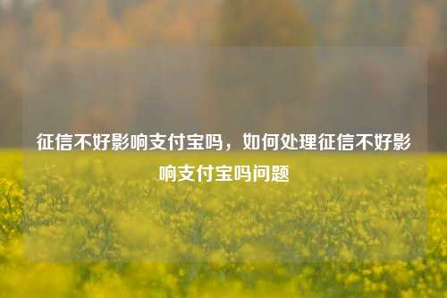 征信不好影响支付宝吗，如何处理征信不好影响支付宝吗问题