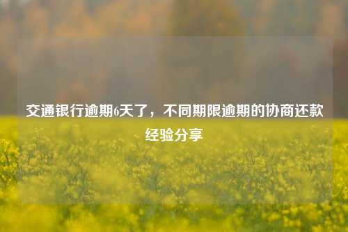 交通银行逾期6天了，不同期限逾期的协商还款经验分享