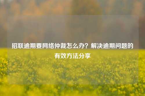 招联逾期要网络仲裁怎么办？解决逾期问题的有效方法分享