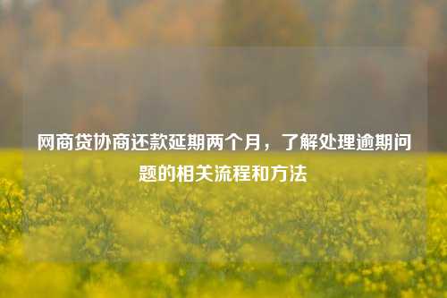 网商贷协商还款延期两个月，了解处理逾期问题的相关流程和方法