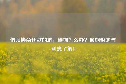 借呗协商还款的坑，逾期怎么办？逾期影响与利息了解！