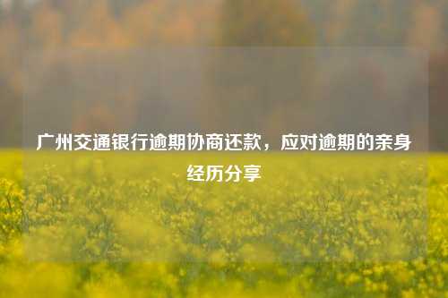 广州交通银行逾期协商还款，应对逾期的亲身经历分享