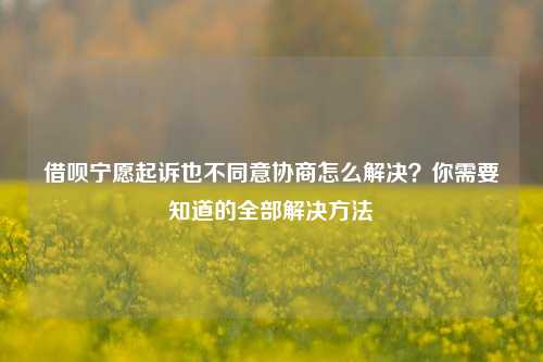 借呗宁愿起诉也不同意协商怎么解决？你需要知道的全部解决方法