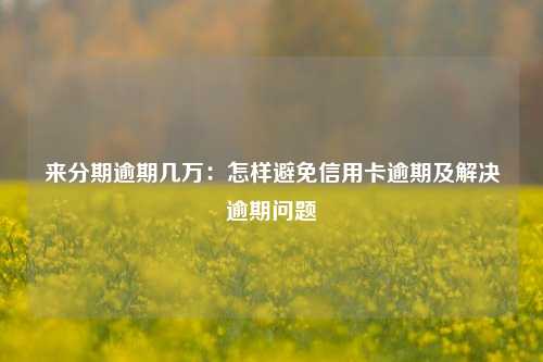 来分期逾期几万：怎样避免信用卡逾期及解决逾期问题