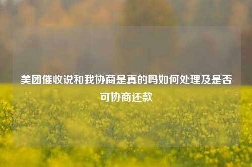 美团催收说和我协商是真的吗如何处理及是否可协商还款