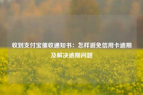 收到支付宝催收通知书：怎样避免信用卡逾期及解决逾期问题