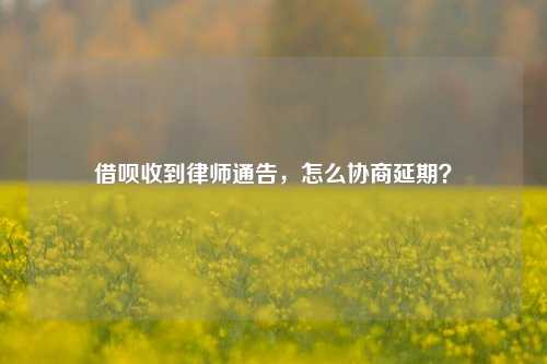 借呗收到律师通告，怎么协商延期？