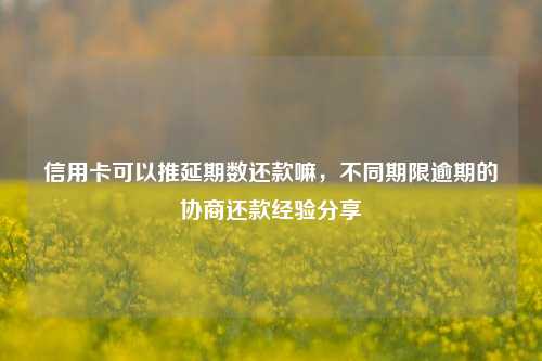 信用卡可以推延期数还款嘛，不同期限逾期的协商还款经验分享