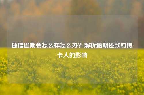 捷信逾期会怎么样怎么办？解析逾期还款对持卡人的影响