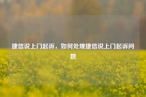 捷信说上门起诉，如何处理捷信说上门起诉问题