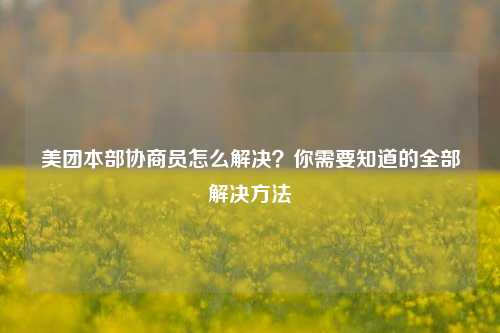 美团本部协商员怎么解决？你需要知道的全部解决方法