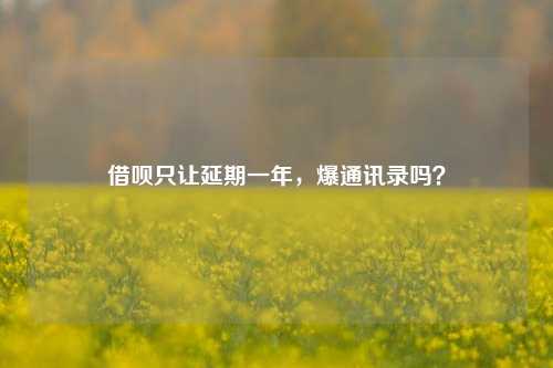 借呗只让延期一年，爆通讯录吗？