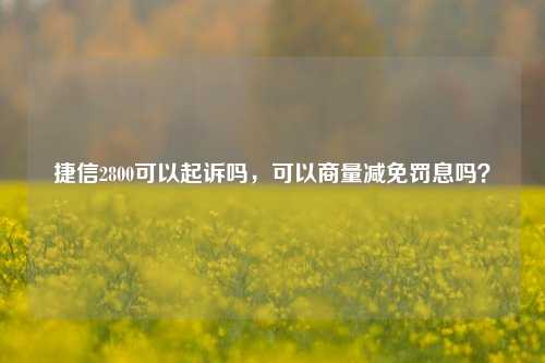 捷信2800可以起诉吗，可以商量减免罚息吗？