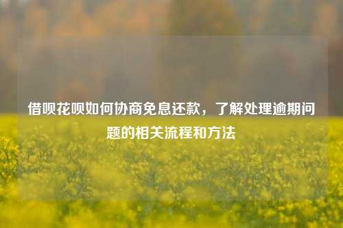 借呗花呗如何协商免息还款，了解处理逾期问题的相关流程和方法