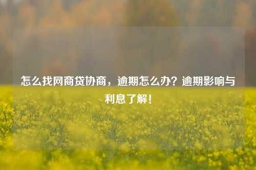 怎么找网商贷协商，逾期怎么办？逾期影响与利息了解！