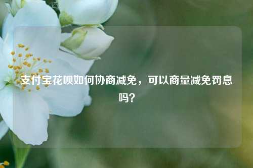 支付宝花呗如何协商减免，可以商量减免罚息吗？