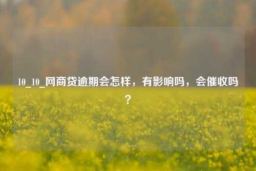 10_10_网商贷逾期会怎样，有影响吗，会催收吗？