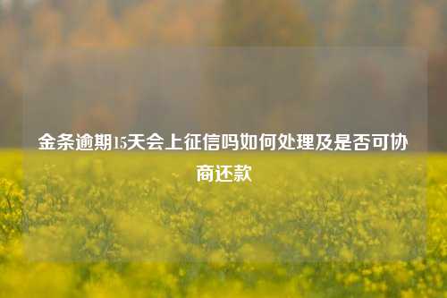 金条逾期15天会上征信吗如何处理及是否可协商还款