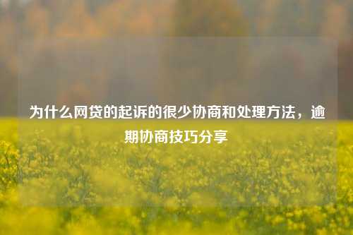 为什么网贷的起诉的很少协商和处理方法，逾期协商技巧分享