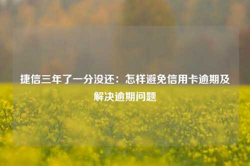 捷信三年了一分没还：怎样避免信用卡逾期及解决逾期问题