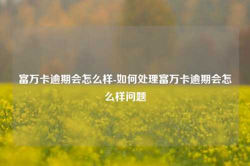 富万卡逾期会怎么样-如何处理富万卡逾期会怎么样问题