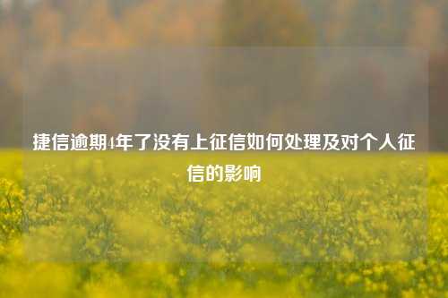 捷信逾期4年了没有上征信如何处理及对个人征信的影响