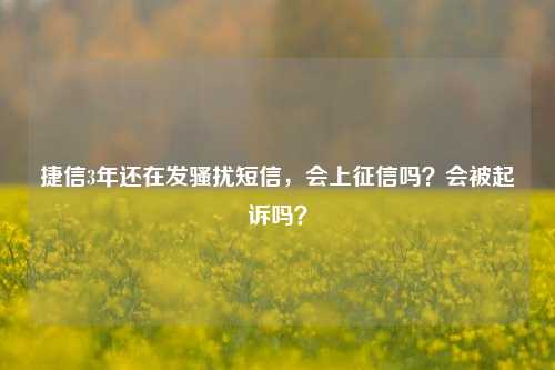 捷信3年还在发骚扰短信，会上征信吗？会被起诉吗？