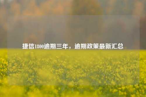 捷信1800逾期三年，逾期政策最新汇总