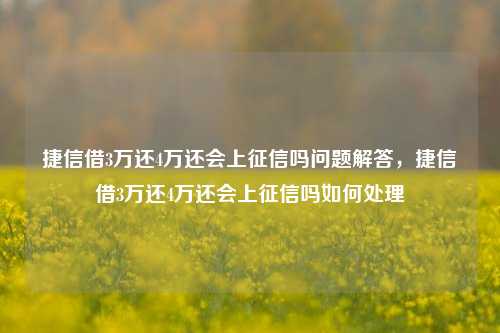 捷信借3万还4万还会上征信吗问题解答，捷信借3万还4万还会上征信吗如何处理