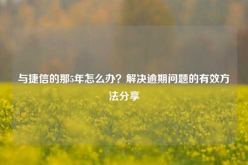 与捷信的那5年怎么办？解决逾期问题的有效方法分享