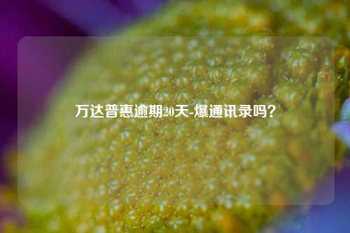 万达普惠逾期20天-爆通讯录吗？