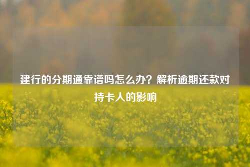 建行的分期通靠谱吗怎么办？解析逾期还款对持卡人的影响