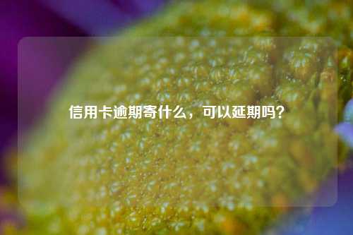 信用卡逾期寄什么，可以延期吗？