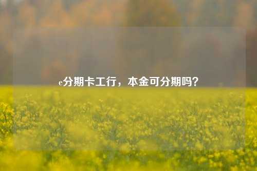 e分期卡工行，本金可分期吗？