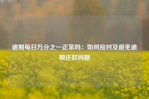 逾期每日万分之一正常吗：如何应对及避免逾期还款问题