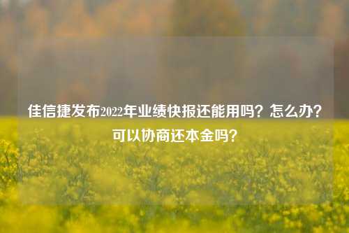 佳信捷发布2022年业绩快报还能用吗？怎么办？可以协商还本金吗？