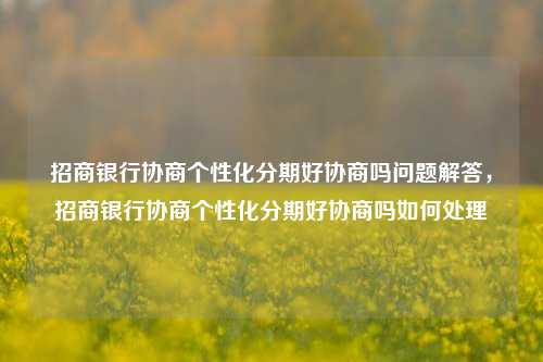 招商银行协商个性化分期好协商吗问题解答，招商银行协商个性化分期好协商吗如何处理