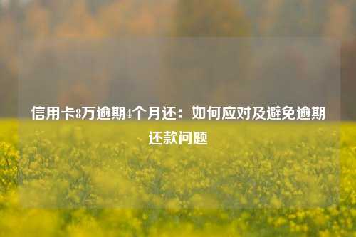 信用卡8万逾期4个月还：如何应对及避免逾期还款问题