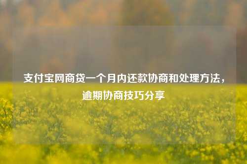 支付宝网商贷一个月内还款协商和处理方法，逾期协商技巧分享