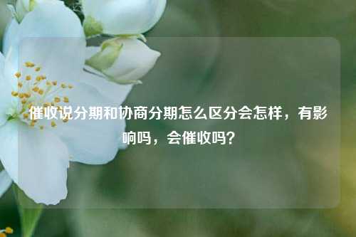 催收说分期和协商分期怎么区分会怎样，有影响吗，会催收吗？