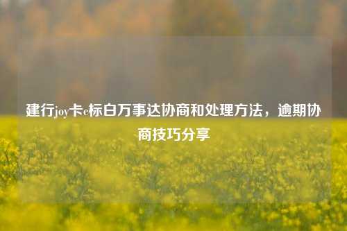 建行joy卡c标白万事达协商和处理方法，逾期协商技巧分享