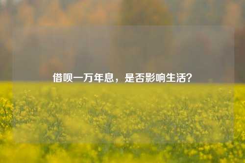 借呗一万年息，是否影响生活？